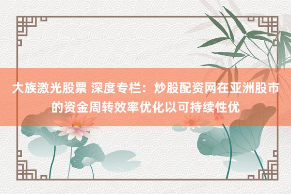 大族激光股票 深度专栏：炒股配资网在亚洲股市的资金周转效率优化以可持续性优