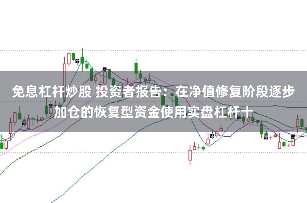 免息杠杆炒股 投资者报告：在净值修复阶段逐步加仓的恢复型资金使用实盘杠杆十