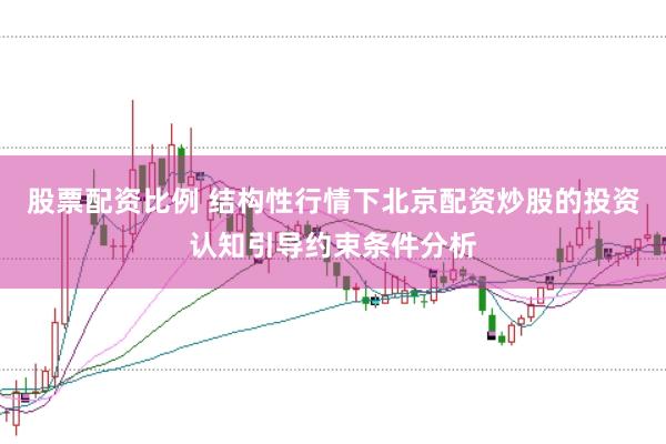股票配资比例 结构性行情下北京配资炒股的投资认知引导约束条件分析