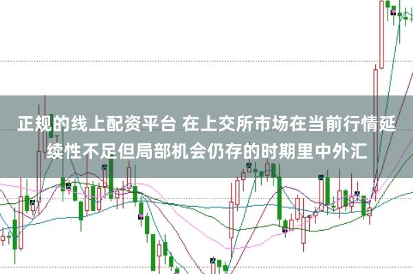 正规的线上配资平台 在上交所市场在当前行情延续性不足但局部机会仍存的时期里中外汇