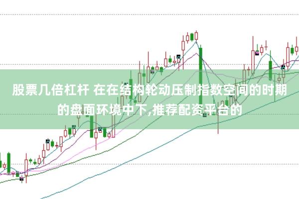 股票几倍杠杆 在在结构轮动压制指数空间的时期的盘面环境中下，推荐配资平台的