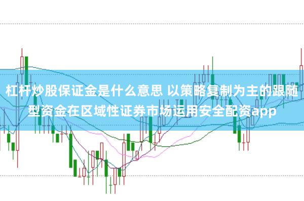 杠杆炒股保证金是什么意思 以策略复制为主的跟随型资金在区域性证券市场运用安全配资app