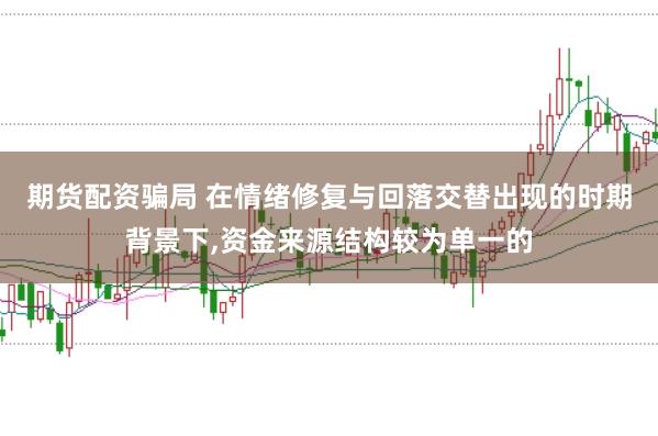 期货配资骗局 在情绪修复与回落交替出现的时期背景下，资金来源结构较为单一的
