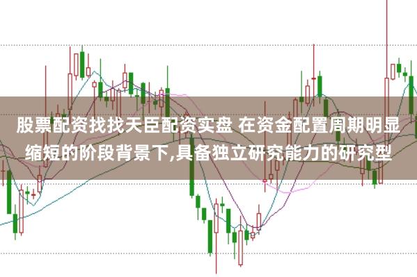 股票配资找找天臣配资实盘 在资金配置周期明显缩短的阶段背景下，具备独立研究能力的研究型