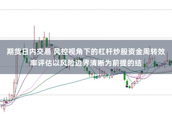 期货日内交易 风控视角下的杠杆炒股资金周转效率评估以风险边界清晰为前提的结