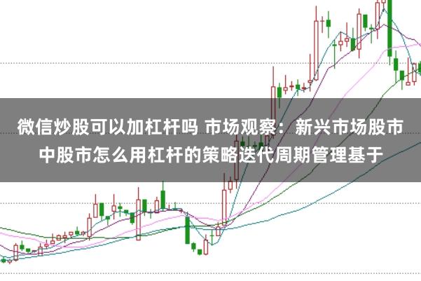 微信炒股可以加杠杆吗 市场观察：新兴市场股市中股市怎么用杠杆的策略迭代周期管理基于