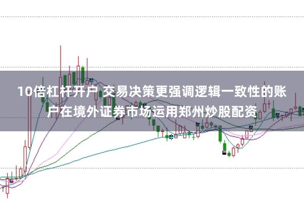 10倍杠杆开户 交易决策更强调逻辑一致性的账户在境外证券市场运用郑州炒股配资