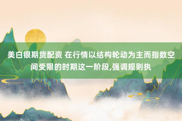 美白银期货配资 在行情以结构轮动为主而指数空间受限的时期这一阶段，强调规则执