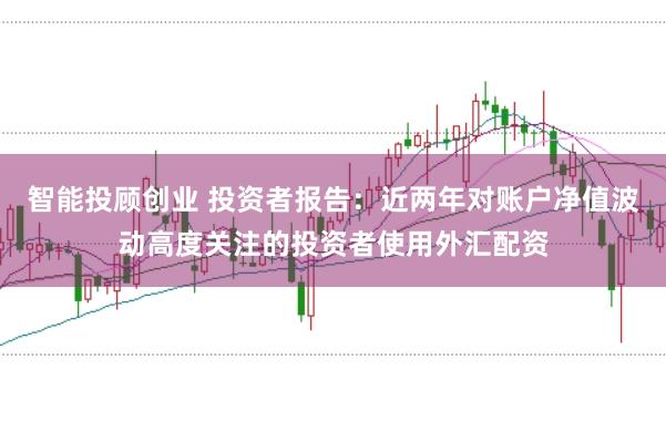智能投顾创业 投资者报告：近两年对账户净值波动高度关注的投资者使用外汇配资