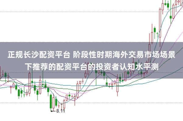 正规长沙配资平台 阶段性时期海外交易市场场景下推荐的配资平台的投资者认知水平测