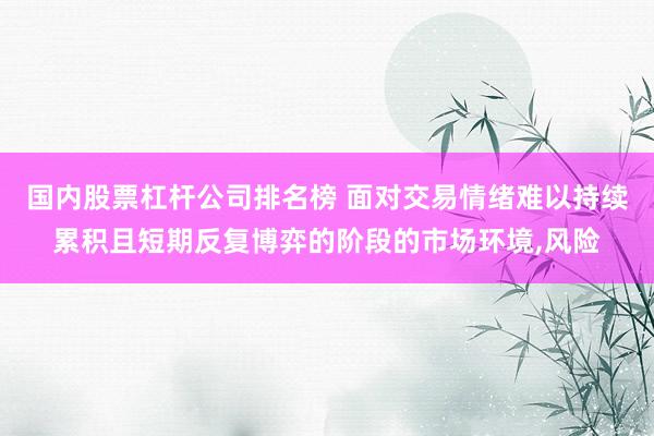 国内股票杠杆公司排名榜 面对交易情绪难以持续累积且短期反复博弈的阶段的市场环境，风险
