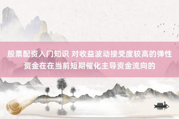 股票配资入门知识 对收益波动接受度较高的弹性资金在在当前短期催化主导资金流向的