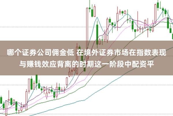 哪个证券公司佣金低 在境外证券市场在指数表现与赚钱效应背离的时期这一阶段中配资平