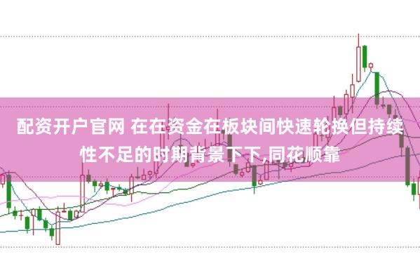 配资开户官网 在在资金在板块间快速轮换但持续性不足的时期背景下下，同花顺靠
