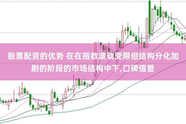 股票配资的优势 在在指数波动受限但结构分化加剧的阶段的市场结构中下，口碑信誉