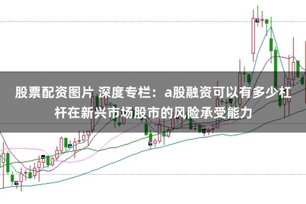 股票配资图片 深度专栏：a股融资可以有多少杠杆在新兴市场股市的风险承受能力