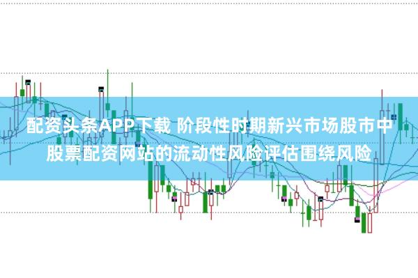 配资头条APP下载 阶段性时期新兴市场股市中股票配资网站的流动性风险评估围绕风险