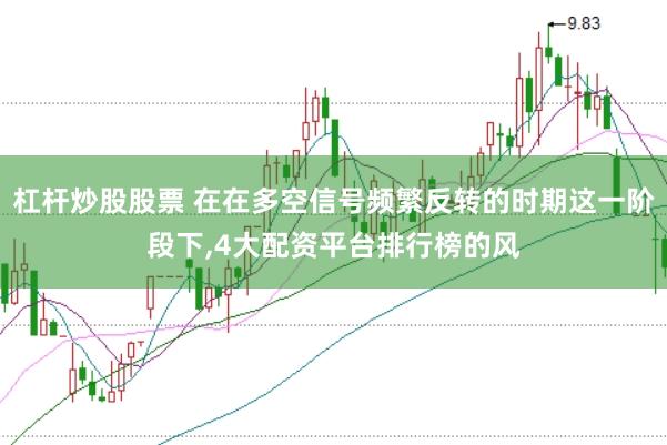 杠杆炒股股票 在在多空信号频繁反转的时期这一阶段下，4大配资平台排行榜的风