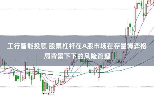 工行智能投顾 股票杠杆在A股市场在存量博弈格局背景下下的风险管理