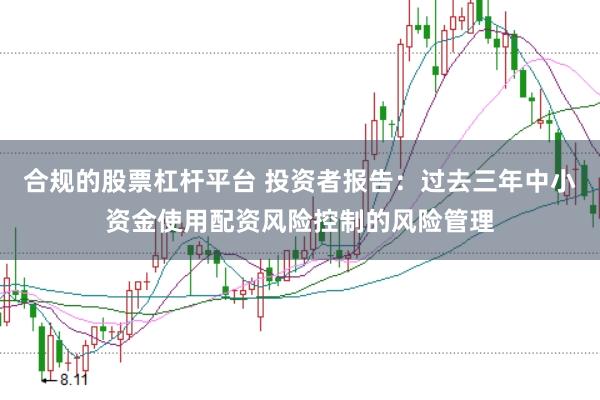 合规的股票杠杆平台 投资者报告：过去三年中小资金使用配资风险控制的风险管理