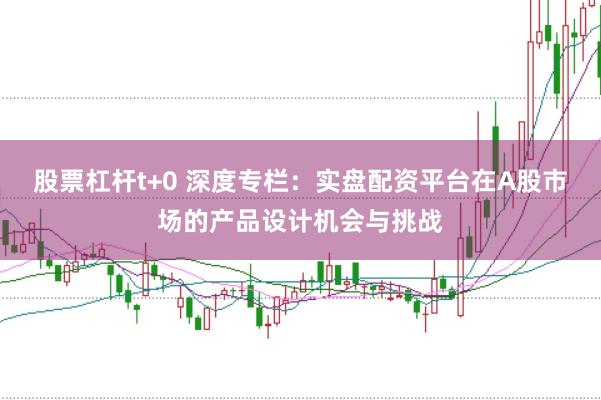 股票杠杆t+0 深度专栏：实盘配资平台在A股市场的产品设计机会与挑战