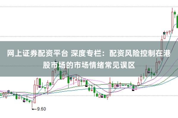 网上证券配资平台 深度专栏:配资风险控制在港股市场的市场情绪常见误区