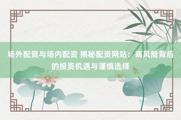 场外配资与场内配资 揭秘配资网站：高风险背后的投资机遇与谨慎选择