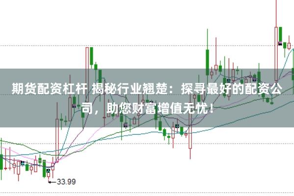 期货配资杠杆 揭秘行业翘楚:探寻最好的配资公司,助您财富增值无忧!