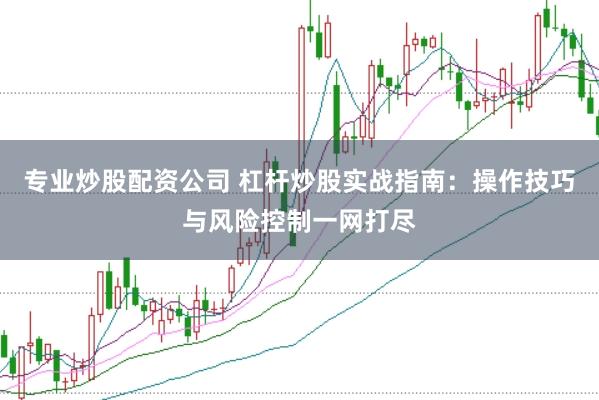 专业炒股配资公司 杠杆炒股实战指南：操作技巧与风险控制一网打尽