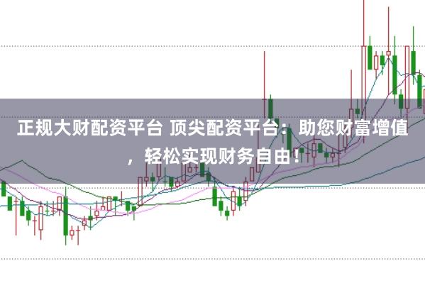 正规大财配资平台 顶尖配资平台：助您财富增值，轻松实现财务自由！