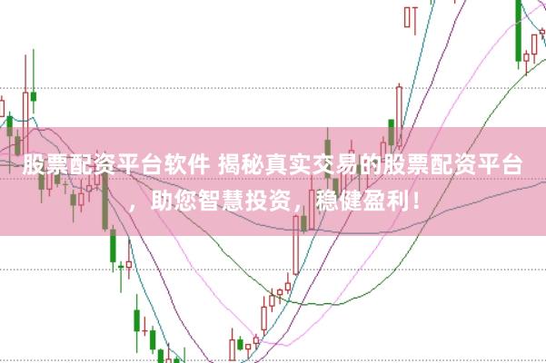 股票配资平台软件 揭秘真实交易的股票配资平台，助您智慧投资，稳健盈利！