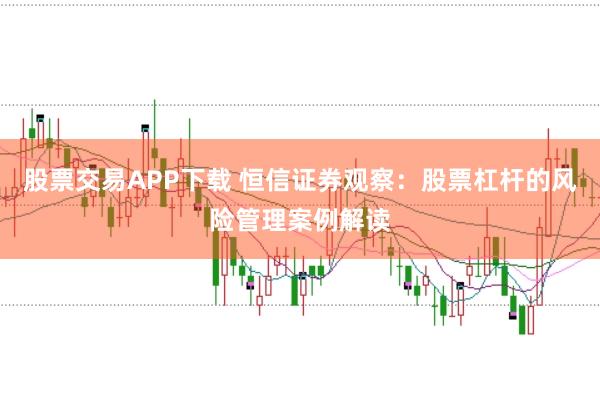 股票交易APP下载 恒信证券观察:股票杠杆的风险管理案例解读