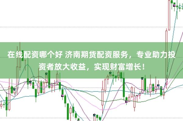 在线配资哪个好 济南期货配资服务,专业助力投资者放大收益,实现财富增长!