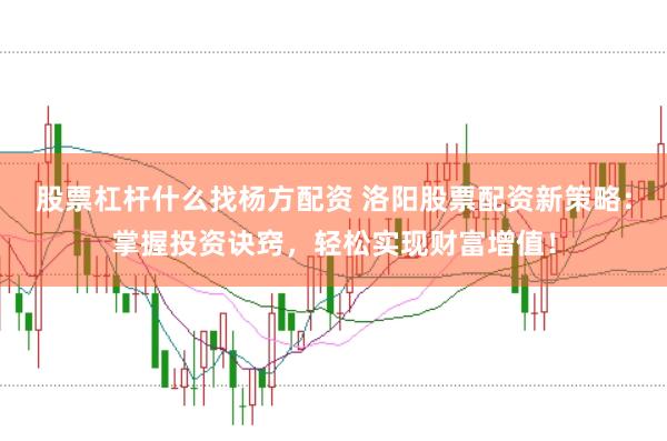股票杠杆什么找杨方配资 洛阳股票配资新策略:掌握投资诀窍,轻松实现财富增值!