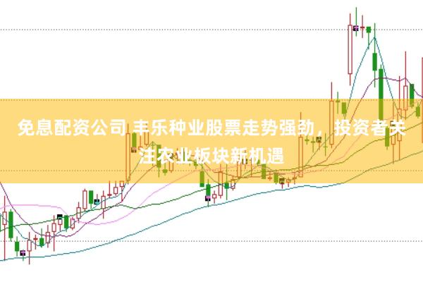 免息配资公司 丰乐种业股票走势强劲,投资者关注农业板块新机遇