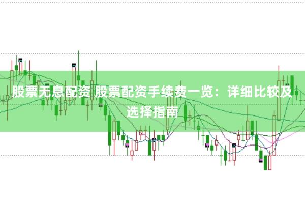 股票无息配资 股票配资手续费一览:详细比较及选择指南