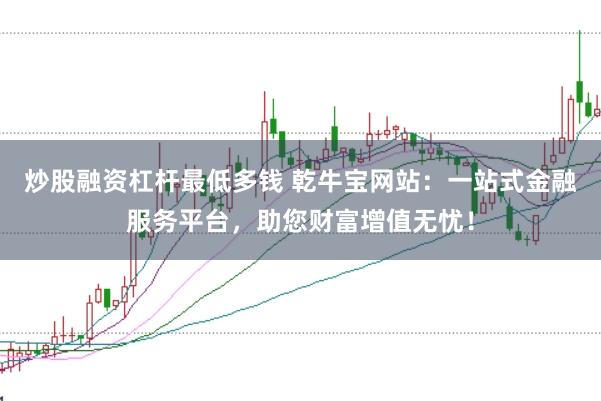 炒股融资杠杆最低多钱 乾牛宝网站:一站式金融服务平台,助您财富增值无忧!