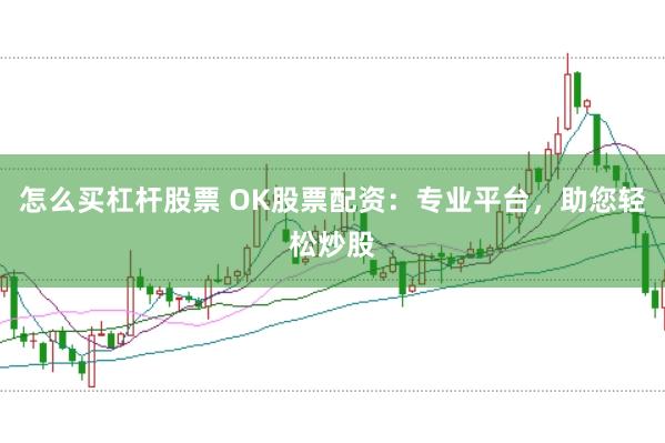怎么买杠杆股票 OK股票配资:专业平台,助您轻松炒股