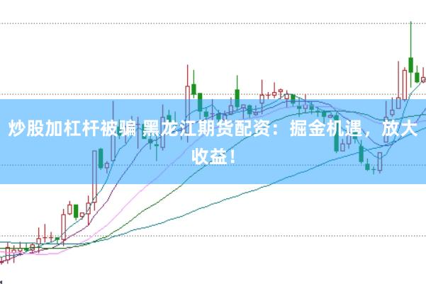 炒股加杠杆被骗 黑龙江期货配资：掘金机遇，放大收益！