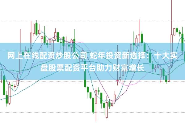 网上在线配资炒股公司 蛇年投资新选择:十大实盘股票配资平台助力财富增长