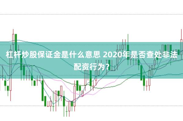 杠杆炒股保证金是什么意思 2020年是否查处非法配资行为？