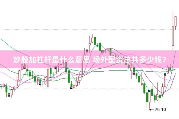 炒股加杠杆是什么意思 场外配资总共多少钱？