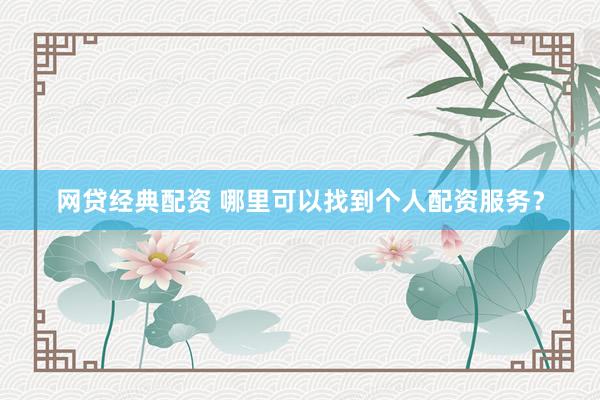 网贷经典配资 哪里可以找到个人配资服务？