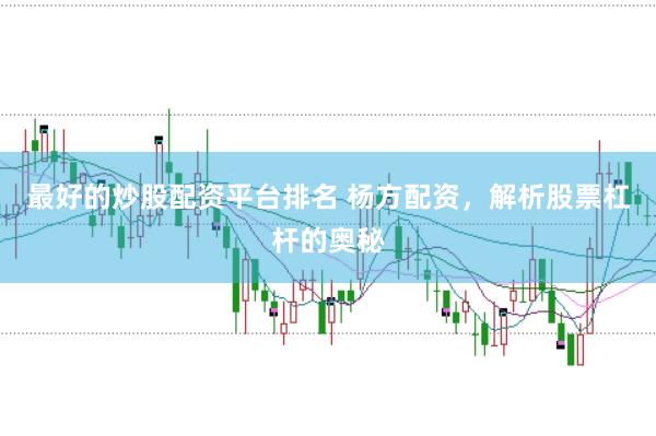 最好的炒股配资平台排名 杨方配资，解析股票杠杆的奥秘