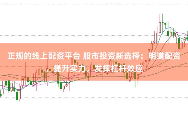 正规的线上配资平台 股市投资新选择:明道配资,提升实力,发挥杠杆效应