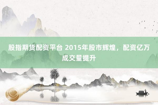 股指期货配资平台 2015年股市辉煌，配资亿万成交量提升