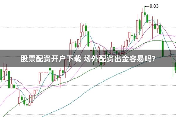 股票配资开户下载 场外配资出金容易吗?