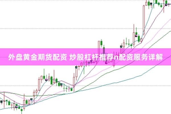 外盘黄金期货配资 炒股杠杆推荐n配资服务详解