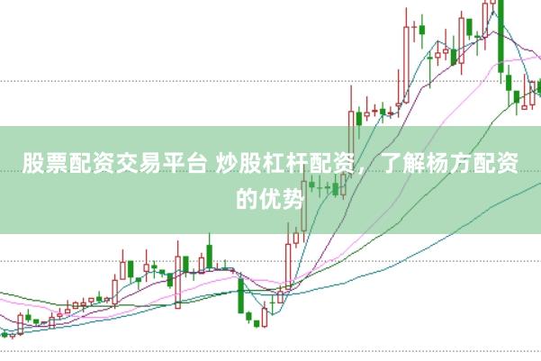 股票配资交易平台 炒股杠杆配资，了解杨方配资的优势