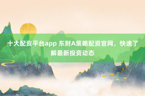 十大配资平台app 东财A策略配资官网，快速了解最新投资动态